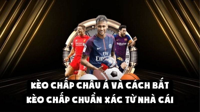 Kèo Chấp Châu Á Và Cách Bắt Kèo Chấp Chuẩn Xác từ Nhà Cái